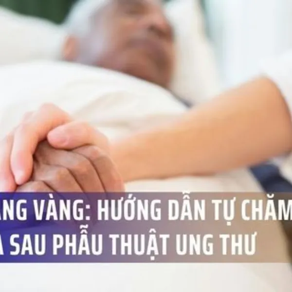CẨM NANG VÀNG: HƯỚNG DẪN TỰ CHĂM SÓC TẠI NHÀ SAU PHẪU THUẬT UNG THƯ