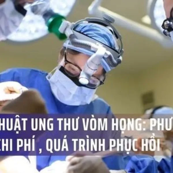 Phẫu Thuật Ung Thư Vòm Họng: Các Phương Pháp, Chi Phí Và Quá Trình Phục Hồi