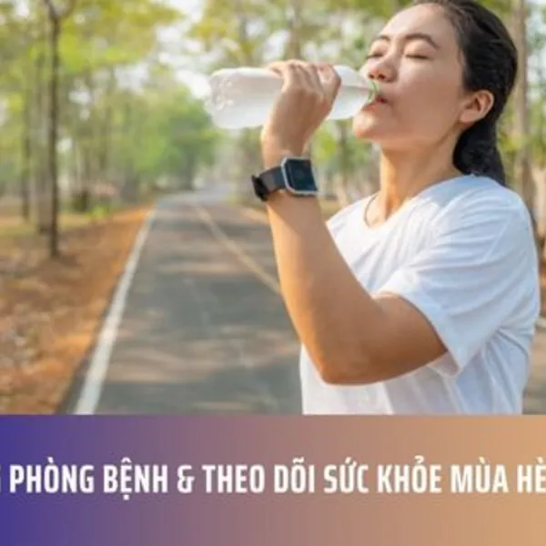 Chủ động phòng bệnh & theo dõi sức khỏe mùa hè hiệu quả