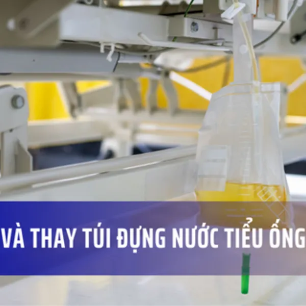 Hướng dẫn chăm sóc, vệ sinh và thay túi đựng nước tiểu ống thông